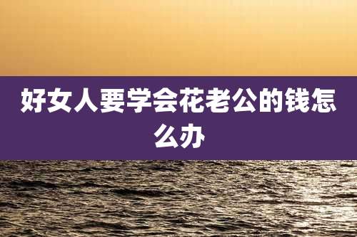 好女人要学会花老公的钱怎么办