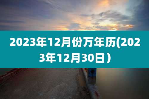 2023年12月份万年历(2023年12月30日)