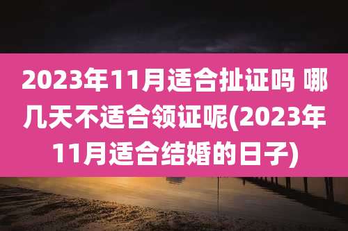2023年11月适合扯证吗 哪几天不适合领证呢(2023年11月适合结婚的日子)