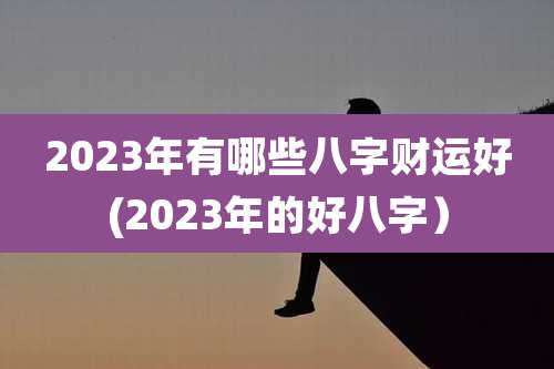 2023年有哪些八字财运好(2023年的好八字)