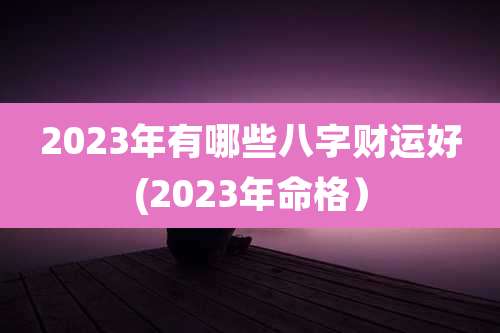 2023年有哪些八字财运好(2023年命格）