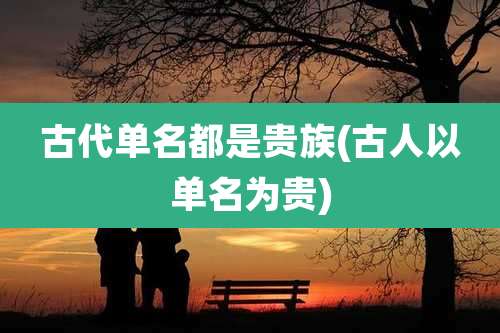 古代单名都是贵族(古人以单名为贵)