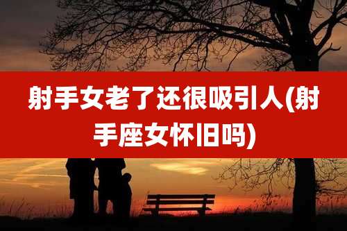 射手女老了还很吸引人(射手座女怀旧吗)