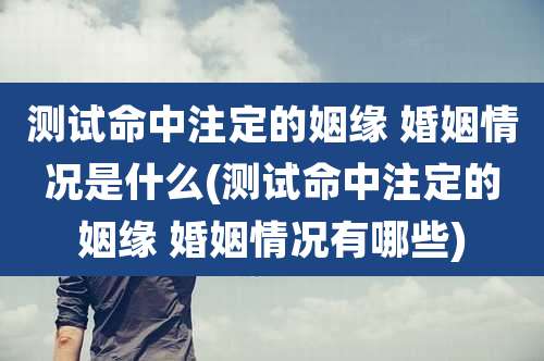测试命中注定的姻缘 婚姻情况是什么(测试命中注定的姻缘 婚姻情况有哪些)