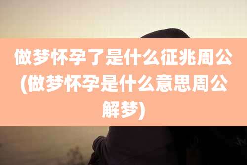 做梦怀孕了是什么征兆周公(做梦怀孕是什么意思周公解梦)