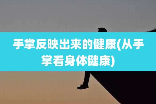 手掌反映出来的健康(从手掌看身体健康)