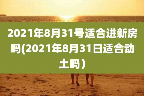 2021年8月31号适合进新房吗(2021年8月31日适合动土吗)