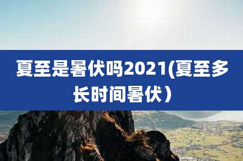 夏至是暑伏吗2021(夏至多长时间暑伏）