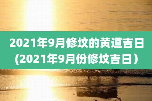 2021年9月修坟的黄道吉日(2021年9月份修坟吉日)