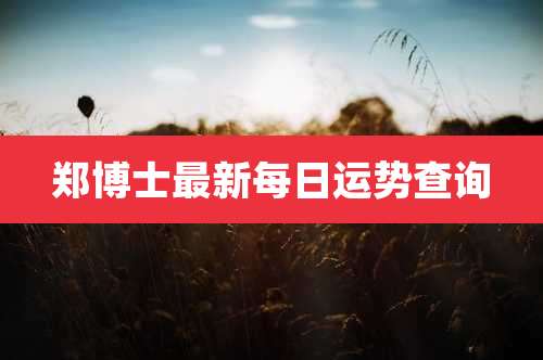 郑博士最新每日运势查询