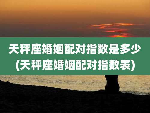 天秤座婚姻配对指数是多少(天秤座婚姻配对指数表)