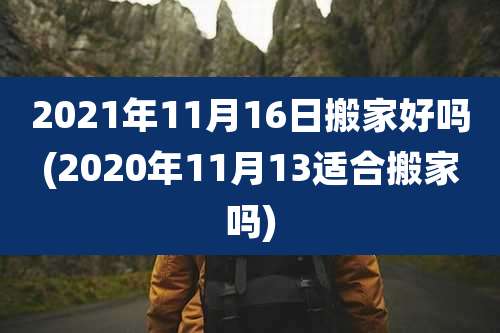 2021年11月16日搬家好吗(2020年11月13适合搬家吗)