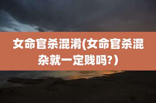 女命官杀混淆(女命官杀混杂就一定贱吗?)