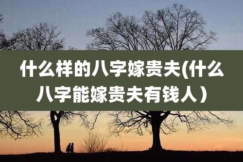 什么样的八字嫁贵夫(什么八字能嫁贵夫有钱人）