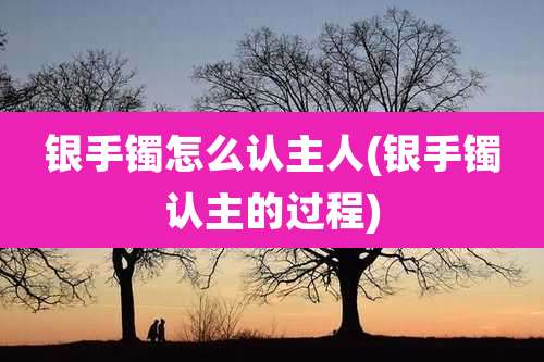 银手镯怎么认主人(银手镯认主的过程)