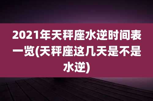 2021年天秤座水逆时间表一览(天秤座这几天是不是水逆)