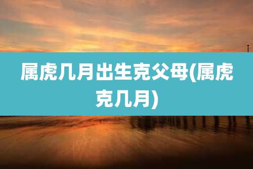 属虎几月出生克父母(属虎克几月)