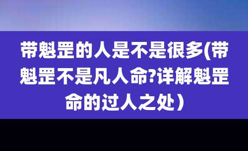 带魁罡的人是不是很多(带魁罡不是凡人命?详解魁罡命的过人之处）