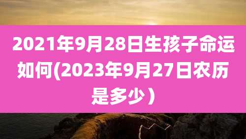 2021年9月28日生孩子命运如何(2023年9月27日农历是多少）
