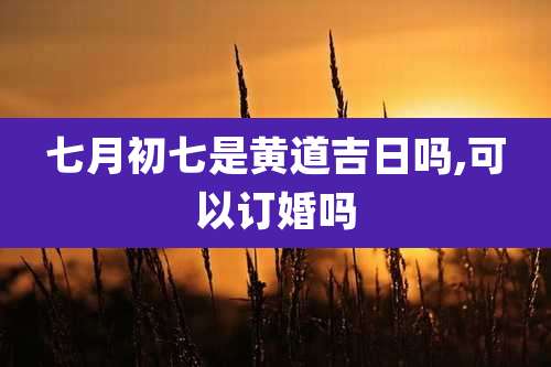 七月初七是黄道吉日吗,可以订婚吗
