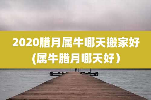 2020腊月属牛哪天搬家好(属牛腊月哪天好)