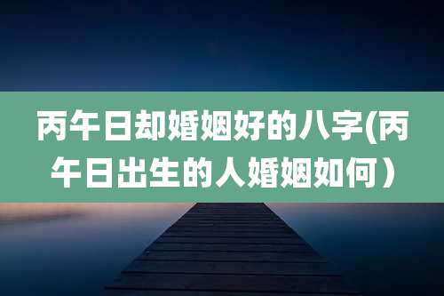 丙午日却婚姻好的八字(丙午日出生的人婚姻如何)