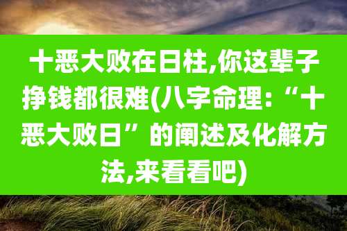 十恶大败在日柱,你这辈子挣钱都很难(八字命理:“十恶大败日”的阐述及化解方法,来看看吧)