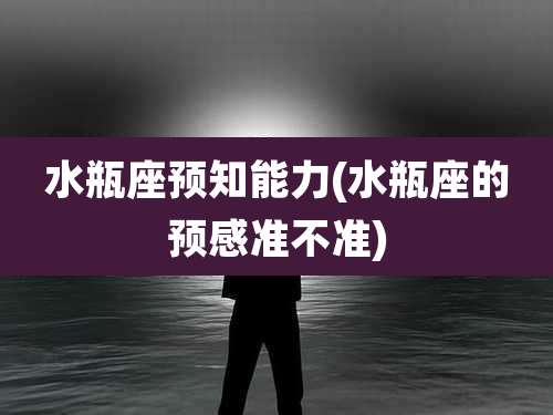 水瓶座预知能力(水瓶座的预感准不准)
