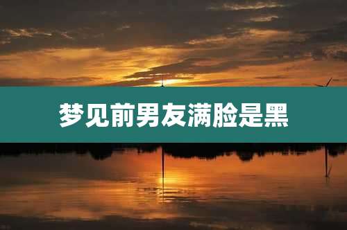 梦见前男友满脸是黑