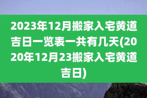 2023年12月搬家入宅黄道吉日一览表一共有几天(2020年12月23搬家入宅黄道吉日)