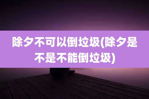 除夕不可以倒垃圾(除夕是不是不能倒垃圾)