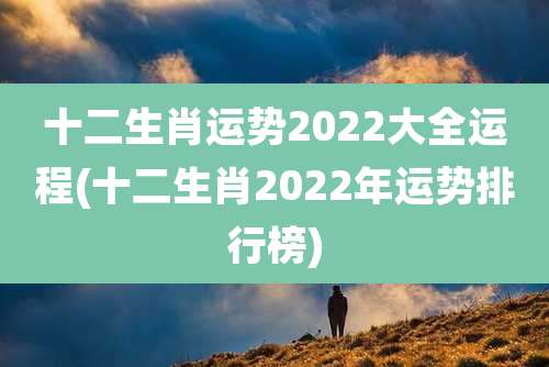 十二生肖运势2022大全运程(十二生肖2022年运势排行榜)