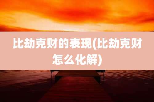 比劫克财的表现(比劫克财怎么化解)