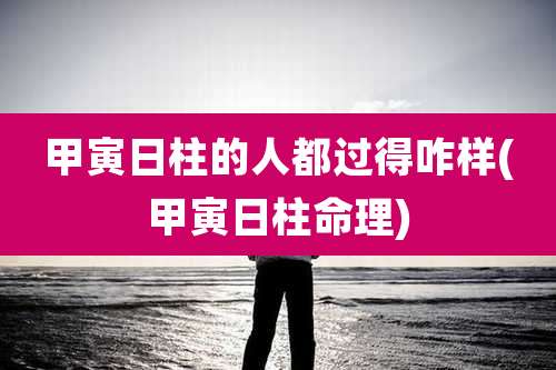 甲寅日柱的人都过得咋样(甲寅日柱命理)