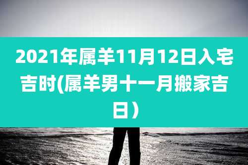 2021年属羊11月12日入宅吉时(属羊男十一月搬家吉日)