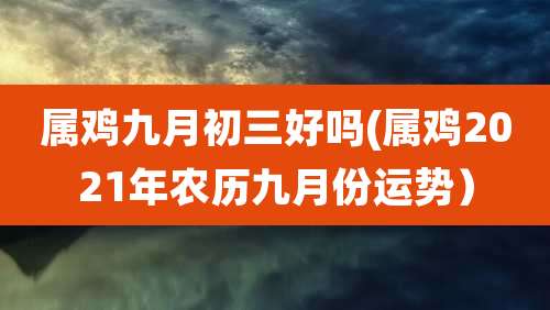 属鸡九月初三好吗(属鸡2021年农历九月份运势)