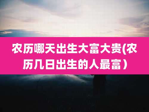 农历哪天出生大富大贵(农历几日出生的人最富)