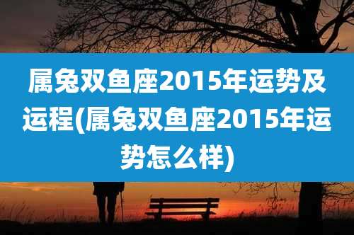 属兔双鱼座2015年运势及运程(属兔双鱼座2015年运势怎么样)
