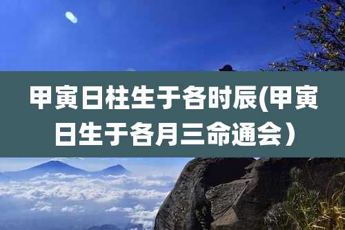 甲寅日柱生于各时辰(甲寅日生于各月三命通会)