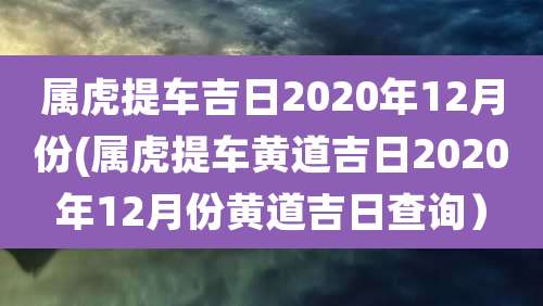 属虎提车吉日2020年12月份(属虎提车黄道吉日2020年12月份黄道吉日查询）