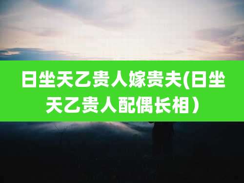 日坐天乙贵人嫁贵夫(日坐天乙贵人配偶长相）