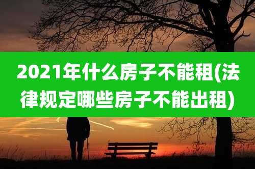 2021年什么房子不能租(法律规定哪些房子不能出租)