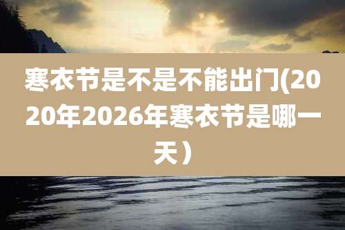 寒衣节是不是不能出门(2020年2026年寒衣节是哪一天）