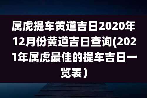 属虎提车黄道吉日2020年12月份黄道吉日查询(2021年属虎最佳的提车吉日一览表）