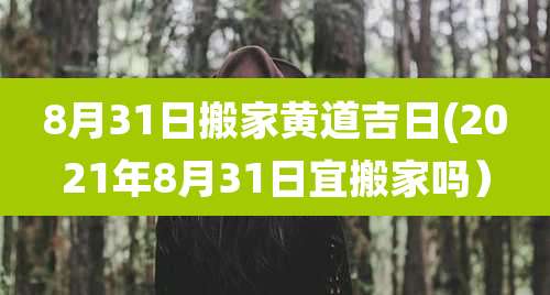 8月31日搬家黄道吉日(2021年8月31日宜搬家吗)