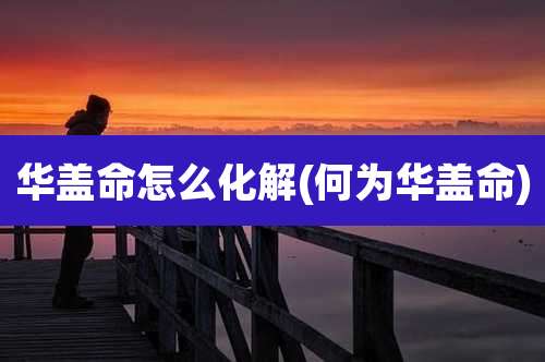 华盖命怎么化解(何为华盖命)