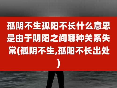孤阴不生孤阳不长什么意思是由于阴阳之间哪种关系失常(孤阴不生,孤阳不长出处)