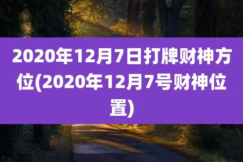 2020年12月7日打牌财神方位(2020年12月7号财神位置)