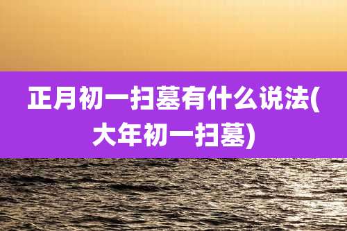 正月初一扫墓有什么说法(大年初一扫墓)