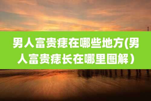 男人富贵痣在哪些地方(男人富贵痣长在哪里图解)